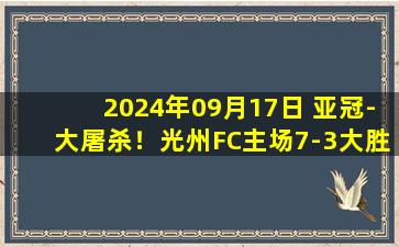 2024年09月17日 亚冠-大屠杀！光州FC主场7-3大胜横滨水手